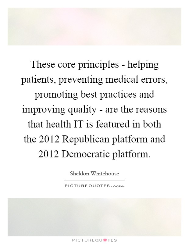 These core principles - helping patients, preventing medical errors, promoting best practices and improving quality - are the reasons that health IT is featured in both the 2012 Republican platform and 2012 Democratic platform. Picture Quote #1