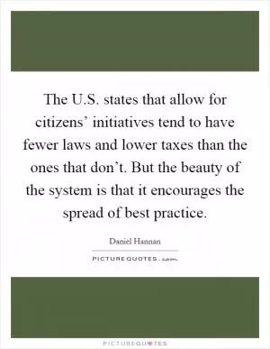 The U.S. states that allow for citizens’ initiatives tend to have fewer laws and lower taxes than the ones that don’t. But the beauty of the system is that it encourages the spread of best practice Picture Quote #1