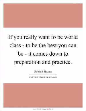 If you really want to be world class - to be the best you can be - it comes down to preparation and practice Picture Quote #1