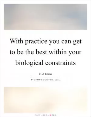 With practice you can get to be the best within your biological constraints Picture Quote #1