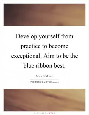 Develop yourself from practice to become exceptional. Aim to be the blue ribbon best Picture Quote #1