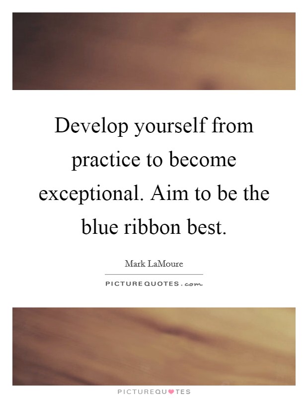 Develop yourself from practice to become exceptional. Aim to be the blue ribbon best. Picture Quote #1