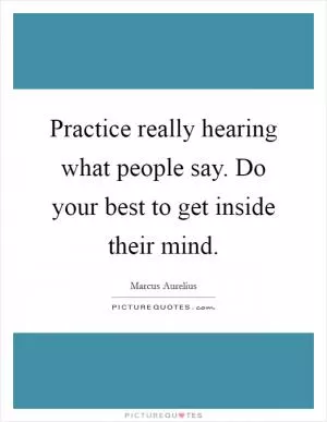 Practice really hearing what people say. Do your best to get inside their mind Picture Quote #1