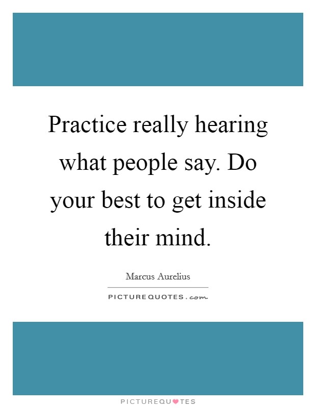 Practice really hearing what people say. Do your best to get inside their mind. Picture Quote #1