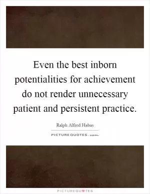 Even the best inborn potentialities for achievement do not render unnecessary patient and persistent practice Picture Quote #1
