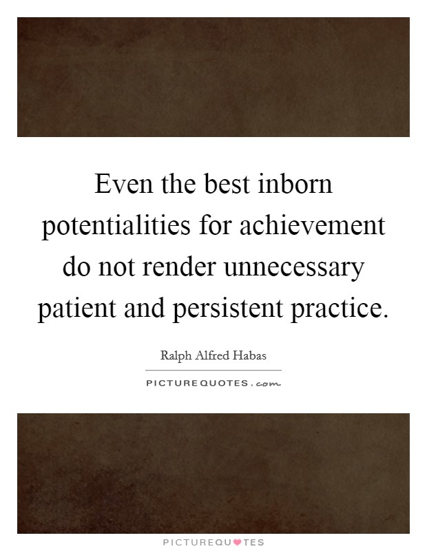 Even the best inborn potentialities for achievement do not render unnecessary patient and persistent practice. Picture Quote #1