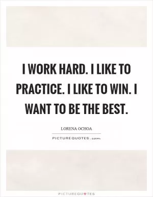 I work hard. I like to practice. I like to win. I want to be the best Picture Quote #1