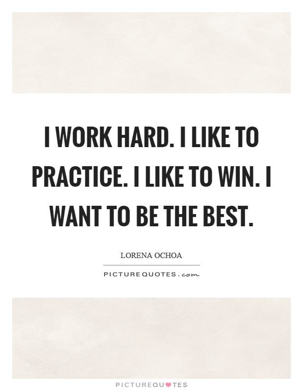 I work hard. I like to practice. I like to win. I want to be the best. Picture Quote #1