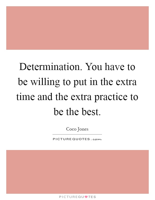 Determination. You have to be willing to put in the extra time and the extra practice to be the best. Picture Quote #1