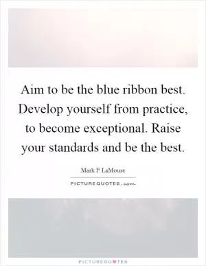Aim to be the blue ribbon best. Develop yourself from practice, to become exceptional. Raise your standards and be the best Picture Quote #1