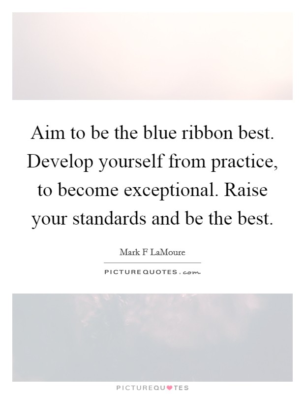 Aim to be the blue ribbon best. Develop yourself from practice, to become exceptional. Raise your standards and be the best. Picture Quote #1