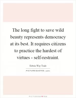 The long fight to save wild beauty represents democracy at its best. It requires citizens to practice the hardest of virtues - self-restraint Picture Quote #1