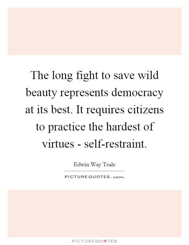 The long fight to save wild beauty represents democracy at its best. It requires citizens to practice the hardest of virtues - self-restraint. Picture Quote #1