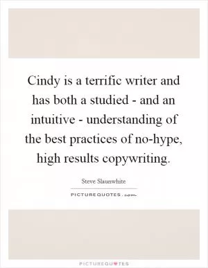 Cindy is a terrific writer and has both a studied - and an intuitive - understanding of the best practices of no-hype, high results copywriting Picture Quote #1