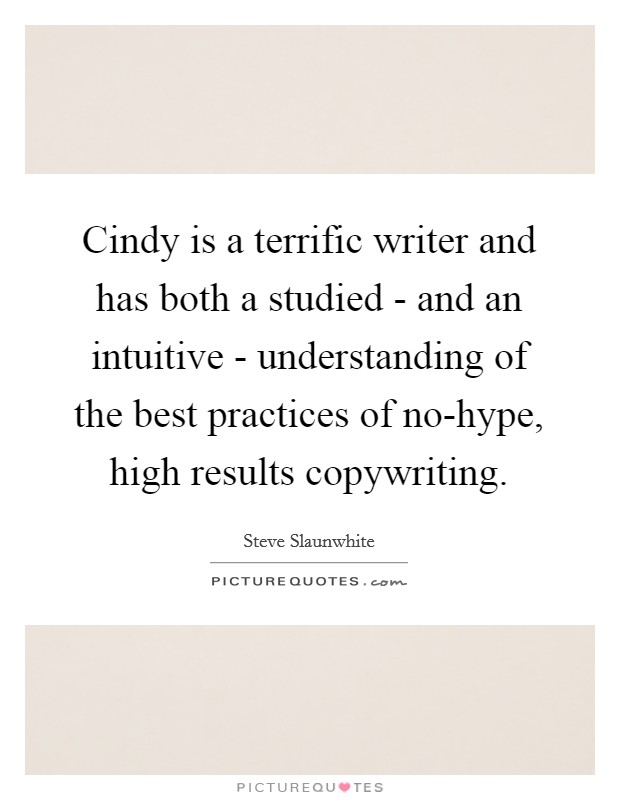 Cindy is a terrific writer and has both a studied - and an intuitive - understanding of the best practices of no-hype, high results copywriting. Picture Quote #1