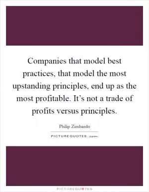 Companies that model best practices, that model the most upstanding principles, end up as the most profitable. It’s not a trade of profits versus principles Picture Quote #1