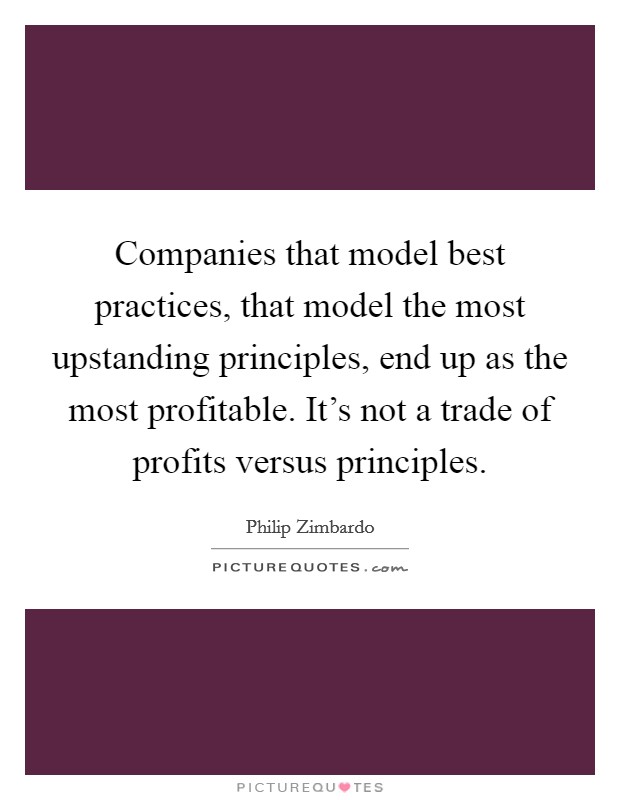Companies that model best practices, that model the most upstanding principles, end up as the most profitable. It's not a trade of profits versus principles. Picture Quote #1