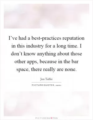 I’ve had a best-practices reputation in this industry for a long time. I don’t know anything about those other apps, because in the bar space, there really are none Picture Quote #1