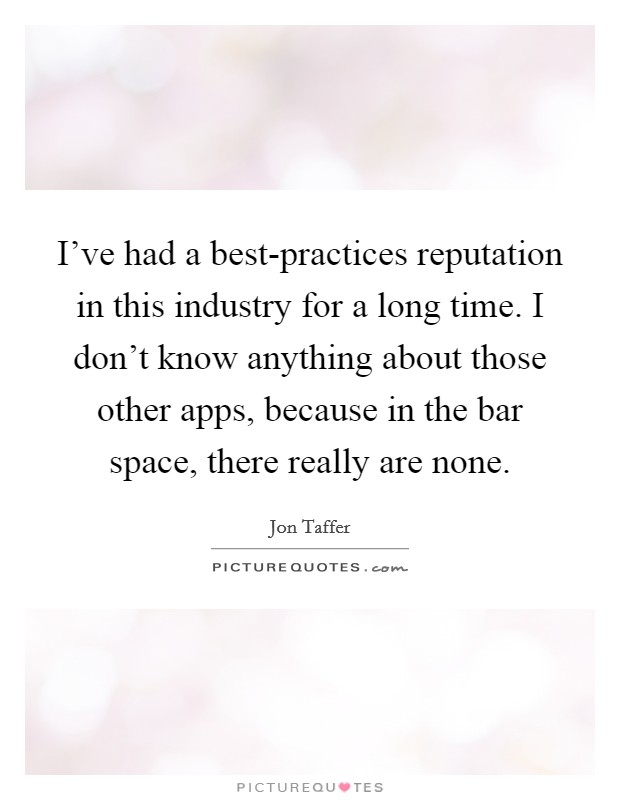 I've had a best-practices reputation in this industry for a long time. I don't know anything about those other apps, because in the bar space, there really are none. Picture Quote #1