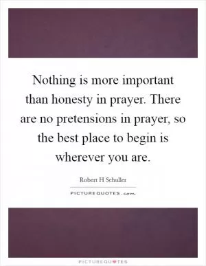 Nothing is more important than honesty in prayer. There are no pretensions in prayer, so the best place to begin is wherever you are Picture Quote #1