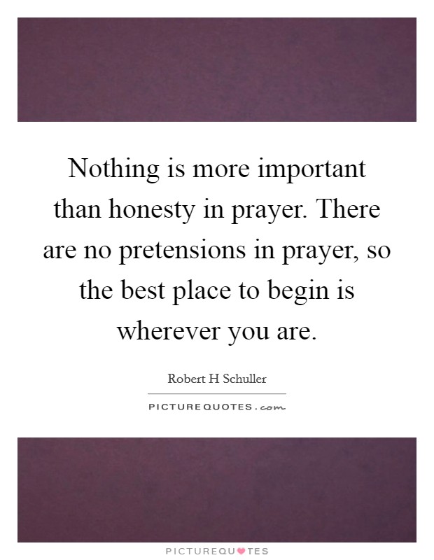 Nothing is more important than honesty in prayer. There are no pretensions in prayer, so the best place to begin is wherever you are. Picture Quote #1