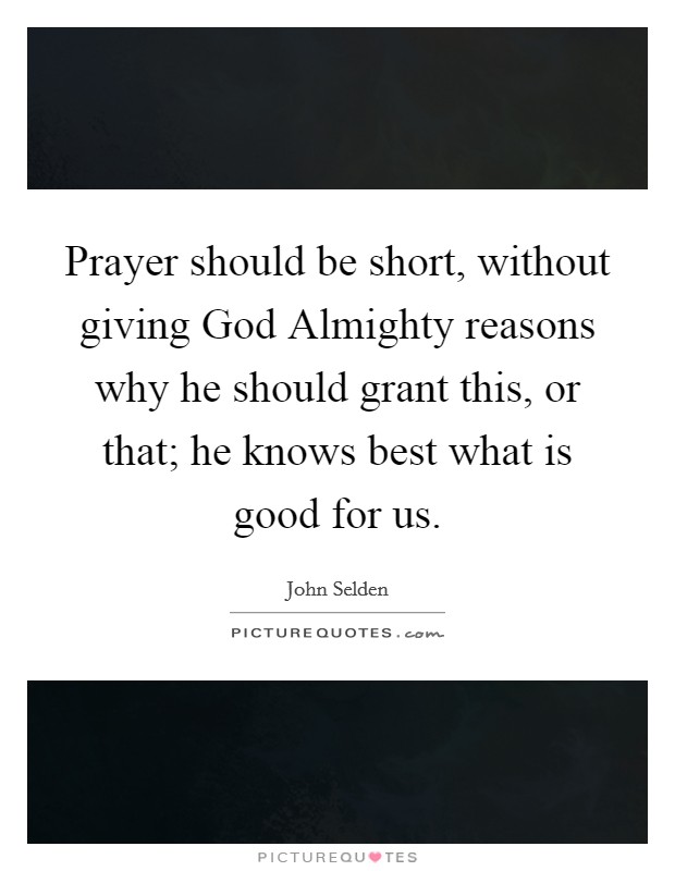 Prayer should be short, without giving God Almighty reasons why he should grant this, or that; he knows best what is good for us. Picture Quote #1