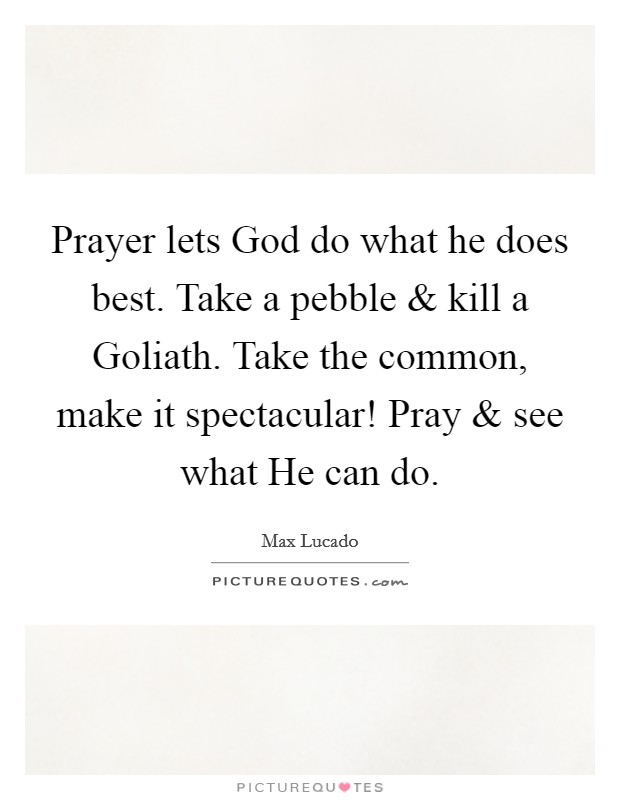Prayer lets God do what he does best. Take a pebble and kill a Goliath. Take the common, make it spectacular! Pray and see what He can do. Picture Quote #1