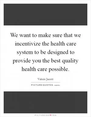 We want to make sure that we incentivize the health care system to be designed to provide you the best quality health care possible Picture Quote #1