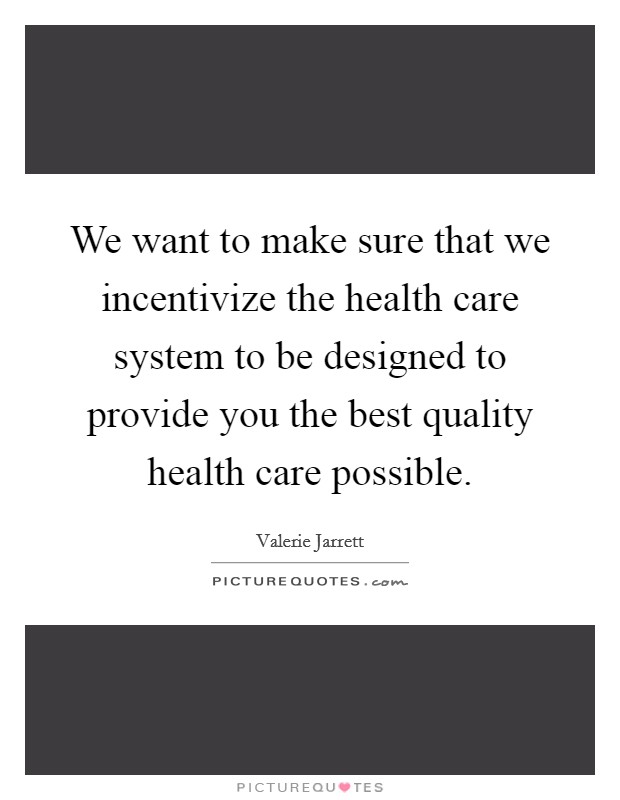 We want to make sure that we incentivize the health care system to be designed to provide you the best quality health care possible. Picture Quote #1