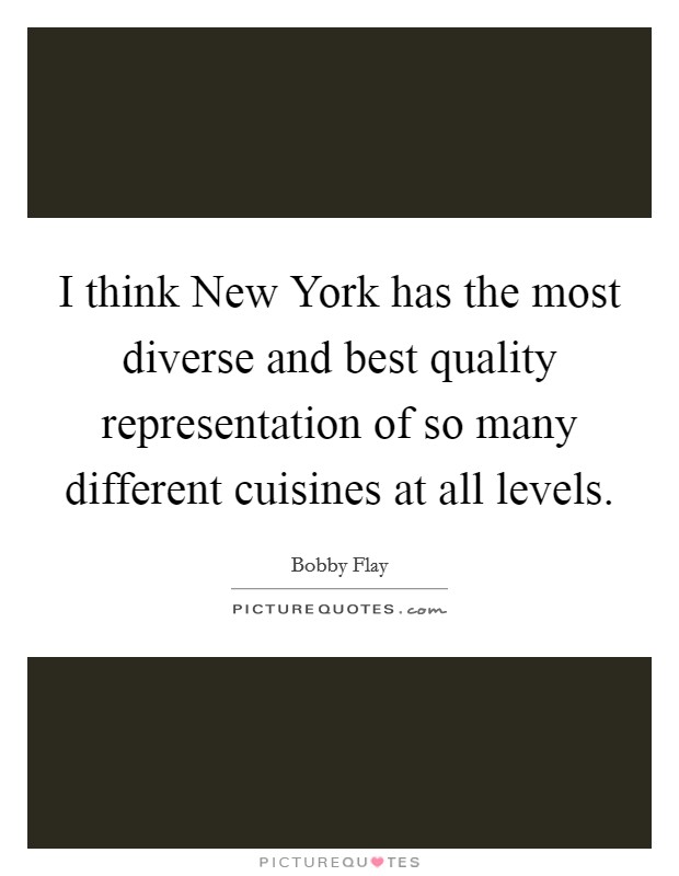 I think New York has the most diverse and best quality representation of so many different cuisines at all levels. Picture Quote #1