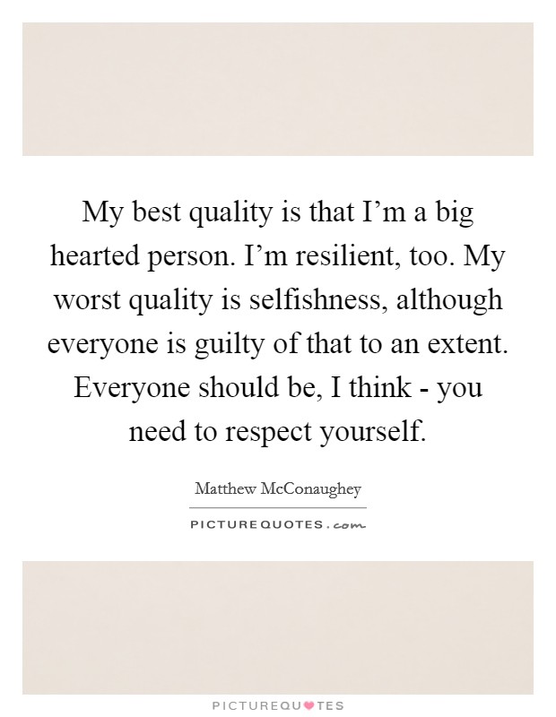 My best quality is that I'm a big hearted person. I'm resilient, too. My worst quality is selfishness, although everyone is guilty of that to an extent. Everyone should be, I think - you need to respect yourself. Picture Quote #1