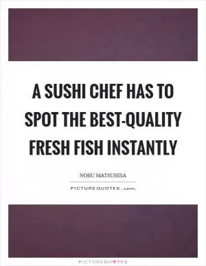 A sushi chef has to spot the best-quality fresh fish instantly Picture Quote #1