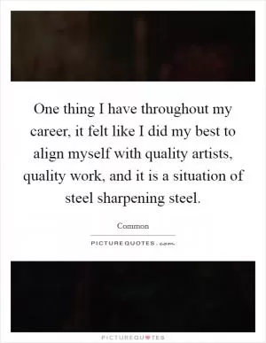 One thing I have throughout my career, it felt like I did my best to align myself with quality artists, quality work, and it is a situation of steel sharpening steel Picture Quote #1