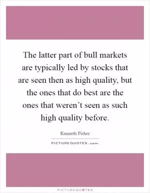 The latter part of bull markets are typically led by stocks that are seen then as high quality, but the ones that do best are the ones that weren’t seen as such high quality before Picture Quote #1