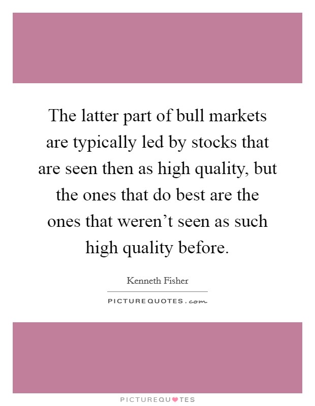 The latter part of bull markets are typically led by stocks that are seen then as high quality, but the ones that do best are the ones that weren't seen as such high quality before. Picture Quote #1