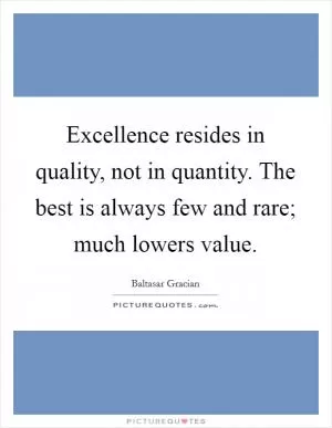 Excellence resides in quality, not in quantity. The best is always few and rare; much lowers value Picture Quote #1