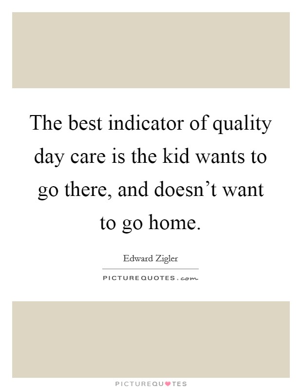 The best indicator of quality day care is the kid wants to go there, and doesn't want to go home. Picture Quote #1