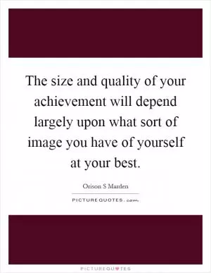 The size and quality of your achievement will depend largely upon what sort of image you have of yourself at your best Picture Quote #1