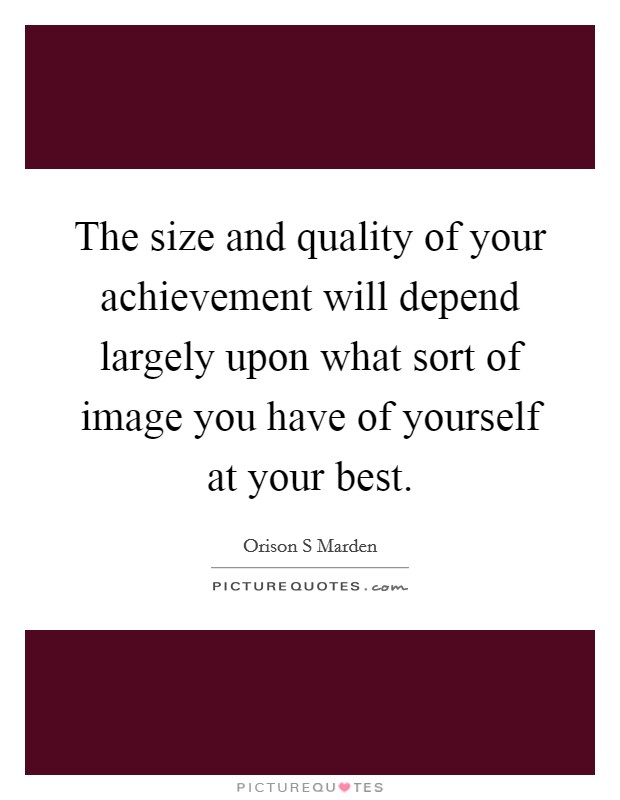 The size and quality of your achievement will depend largely upon what sort of image you have of yourself at your best. Picture Quote #1