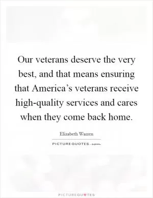 Our veterans deserve the very best, and that means ensuring that America’s veterans receive high-quality services and cares when they come back home Picture Quote #1