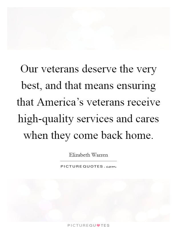 Our veterans deserve the very best, and that means ensuring that America's veterans receive high-quality services and cares when they come back home. Picture Quote #1