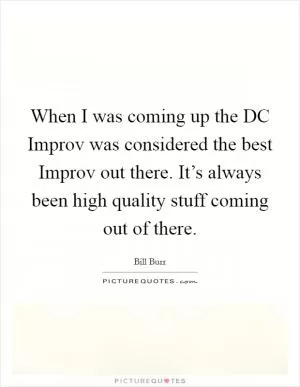 When I was coming up the DC Improv was considered the best Improv out there. It’s always been high quality stuff coming out of there Picture Quote #1