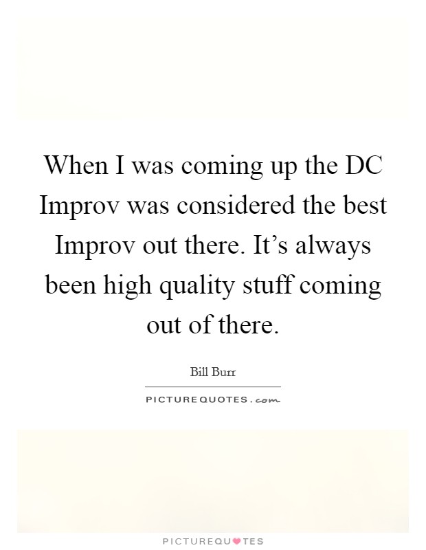 When I was coming up the DC Improv was considered the best Improv out there. It's always been high quality stuff coming out of there. Picture Quote #1