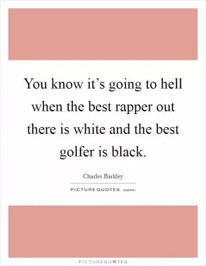 You know it’s going to hell when the best rapper out there is white and the best golfer is black Picture Quote #1