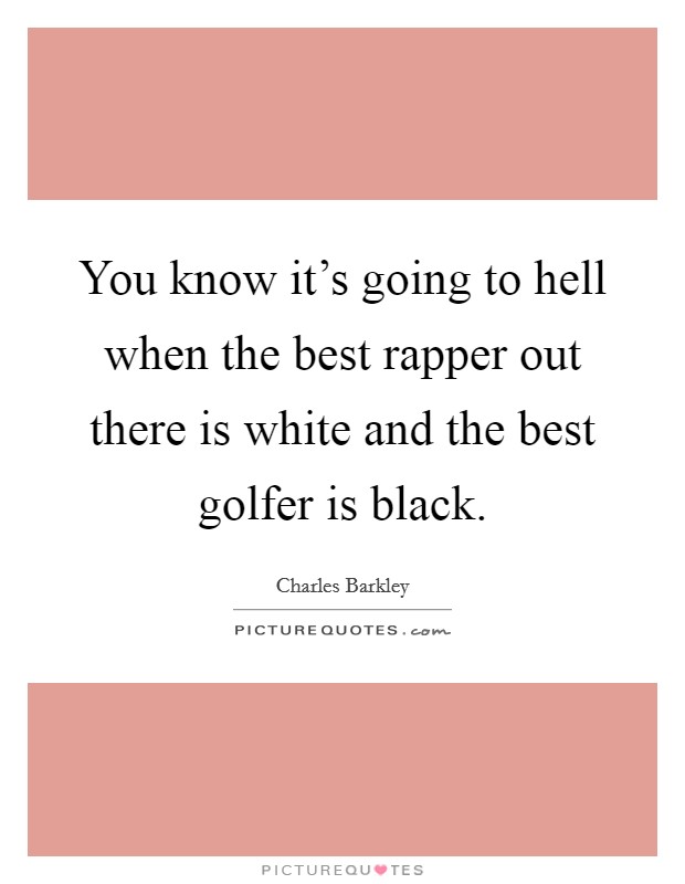 You know it's going to hell when the best rapper out there is white and the best golfer is black. Picture Quote #1
