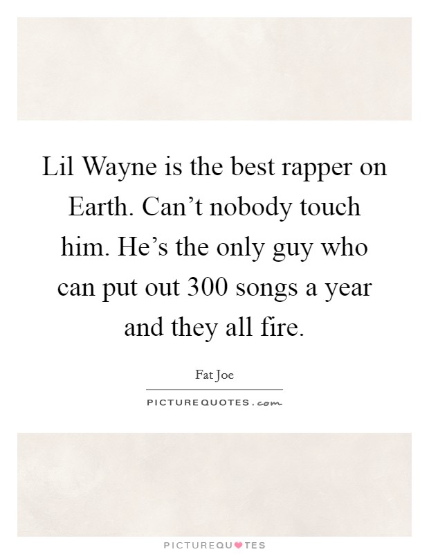 Lil Wayne is the best rapper on Earth. Can't nobody touch him. He's the only guy who can put out 300 songs a year and they all fire. Picture Quote #1