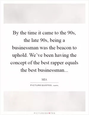 By the time it came to the 90s, the late 90s, being a businessman was the beacon to uphold. We’ve been having the concept of the best rapper equals the best businessman Picture Quote #1