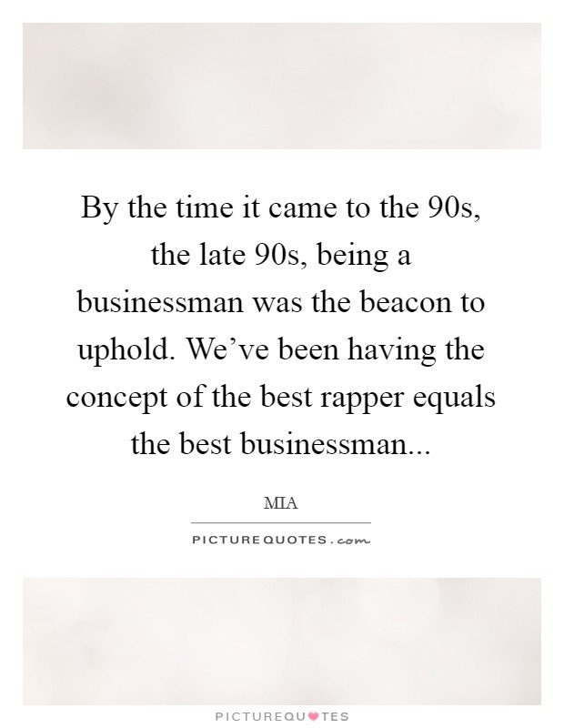 By the time it came to the 90s, the late 90s, being a businessman was the beacon to uphold. We've been having the concept of the best rapper equals the best businessman... Picture Quote #1