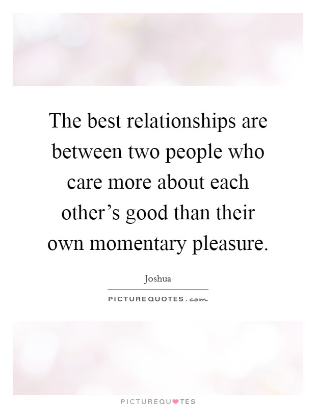 The best relationships are between two people who care more about each other's good than their own momentary pleasure. Picture Quote #1