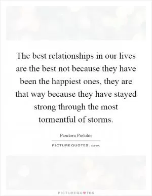 The best relationships in our lives are the best not because they have been the happiest ones, they are that way because they have stayed strong through the most tormentful of storms Picture Quote #1